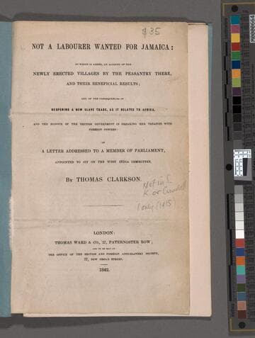 Not a labourer wanted for Jamaica : to which is added, an account of the newly erected villages by the peasantry there, and their beneficial results; and of the consequences of reopening a new slave trade, as it relates to Africa, and the honour of the British government in breaking her treaties with foreign powers: in a letter addressed to a member of Parliament, appointed to sit on the West India committee / By Thomas Clarkson